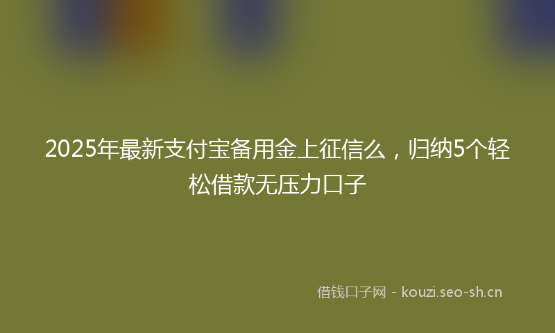 2025年最新支付宝备用金上征信么，归纳5个轻松借款无压力口子