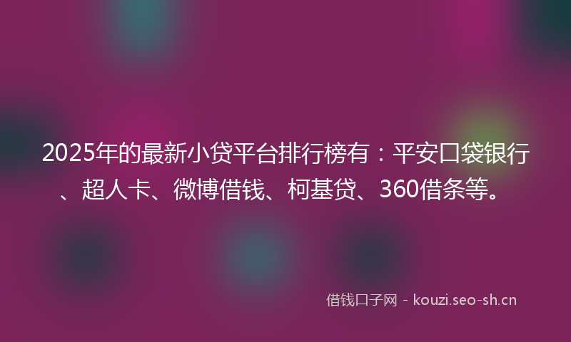2025年的最新小贷平台排行榜有：平安口袋银行、超人卡、微博借钱、柯基贷、360借条等。
