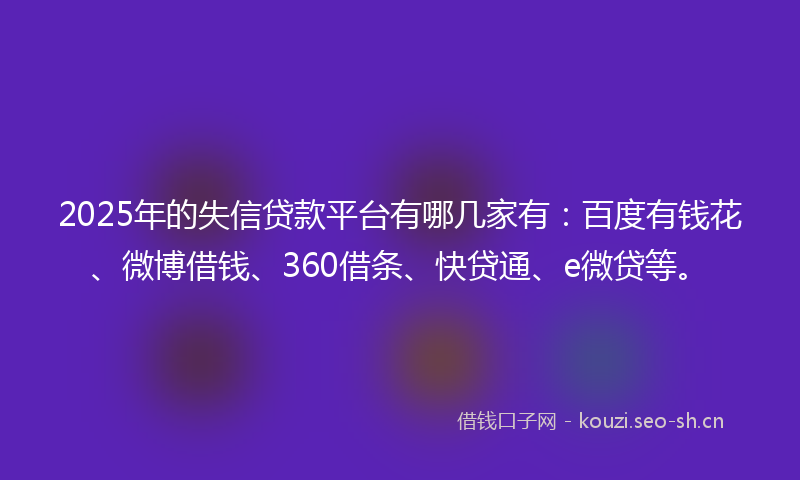 2025年的失信贷款平台有哪几家有：百度有钱花、微博借钱、360借条、快贷通、e微贷等。
