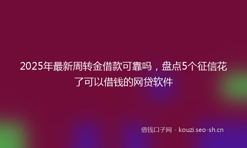 2025年最新周转金借款可靠吗，盘点5个征信花了可以借钱的网贷软件