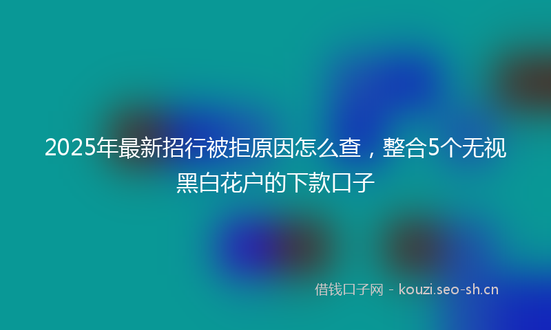 2025年最新招行被拒原因怎么查，整合5个无视黑白花户的下款口子