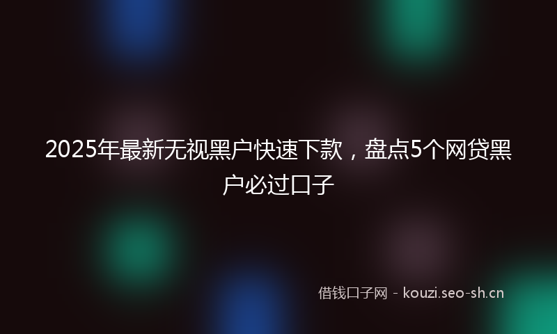 2025年最新无视黑户快速下款，盘点5个网贷黑户必过口子