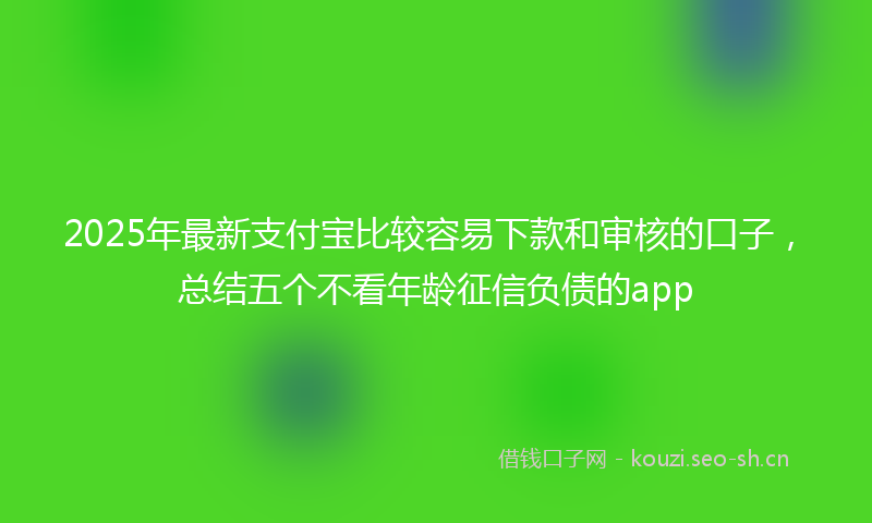 2025年最新支付宝比较容易下款和审核的口子，总结五个不看年龄征信负债的app