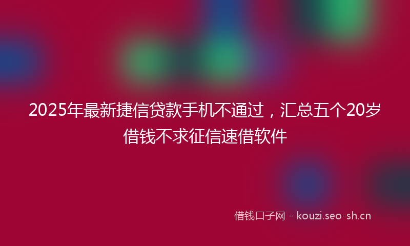 2025年最新捷信贷款手机不通过，汇总五个20岁借钱不求征信速借软件