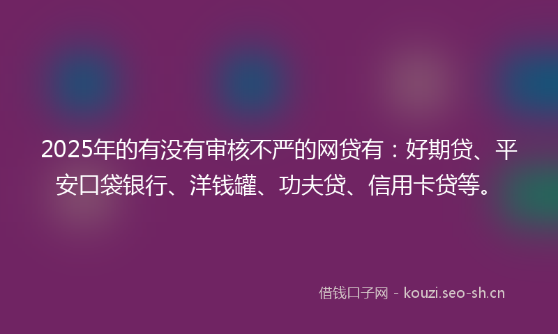 2025年的有没有审核不严的网贷有：好期贷、平安口袋银行、洋钱罐、功夫贷、信用卡贷等。