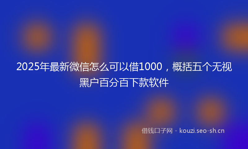 2025年最新微信怎么可以借1000，概括五个无视黑户百分百下款软件