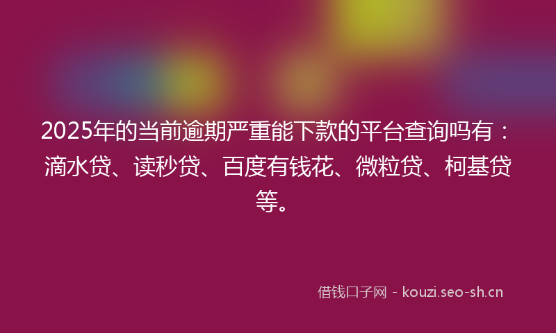 2025年的当前逾期严重能下款的平台查询吗有：滴水贷、读秒贷、百度有钱花、微粒贷、柯基贷等。