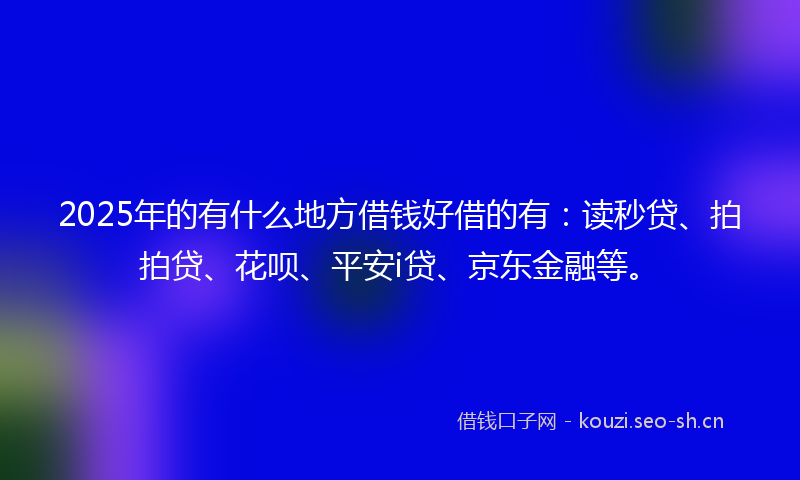 2025年的有什么地方借钱好借的有：读秒贷、拍拍贷、花呗、平安i贷、京东金融等。