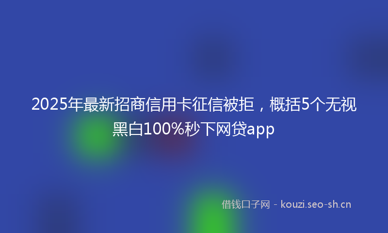 2025年最新招商信用卡征信被拒，概括5个无视黑白100%秒下网贷app