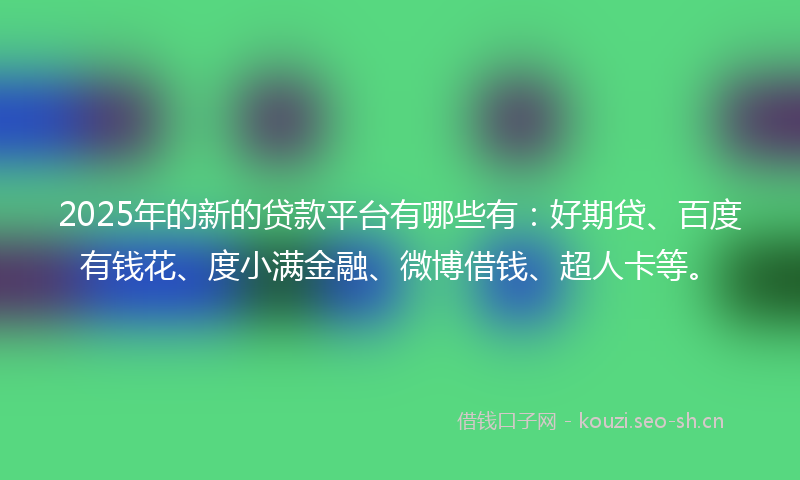 2025年的新的贷款平台有哪些有：好期贷、百度有钱花、度小满金融、微博借钱、超人卡等。