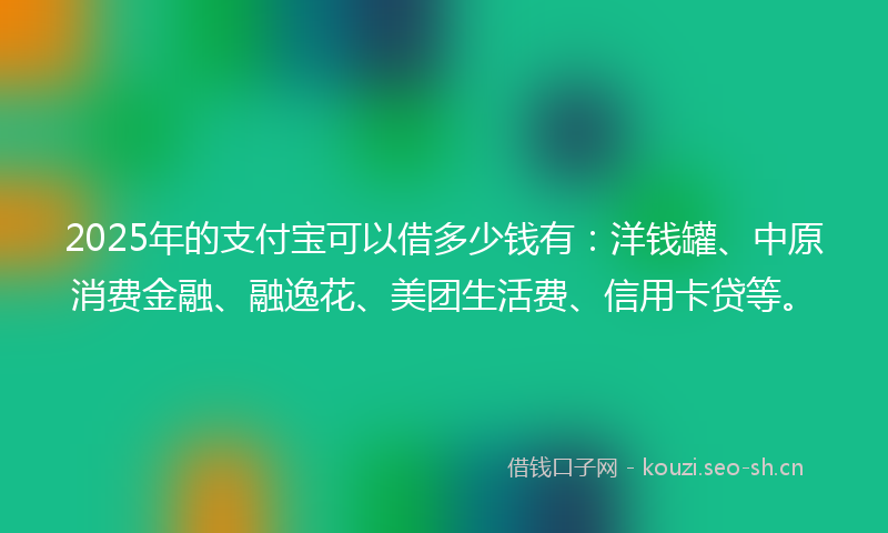 2025年的支付宝可以借多少钱有：洋钱罐、中原消费金融、融逸花、美团生活费、信用卡贷等。