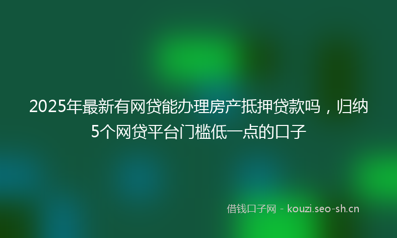 2025年最新有网贷能办理房产抵押贷款吗，归纳5个网贷平台门槛低一点的口子