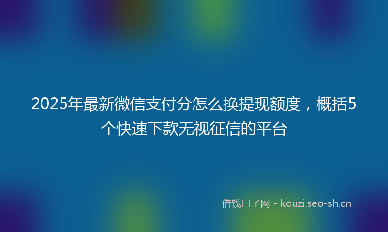 2025年最新微信支付分怎么换提现额度，概括5个快速下款无视征信的平台