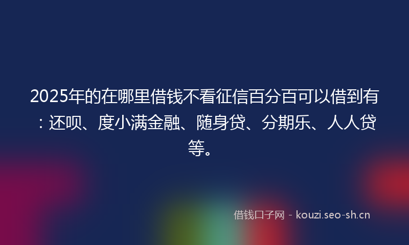 2025年的在哪里借钱不看征信百分百可以借到有：还呗、度小满金融、随身贷、分期乐、人人贷等。