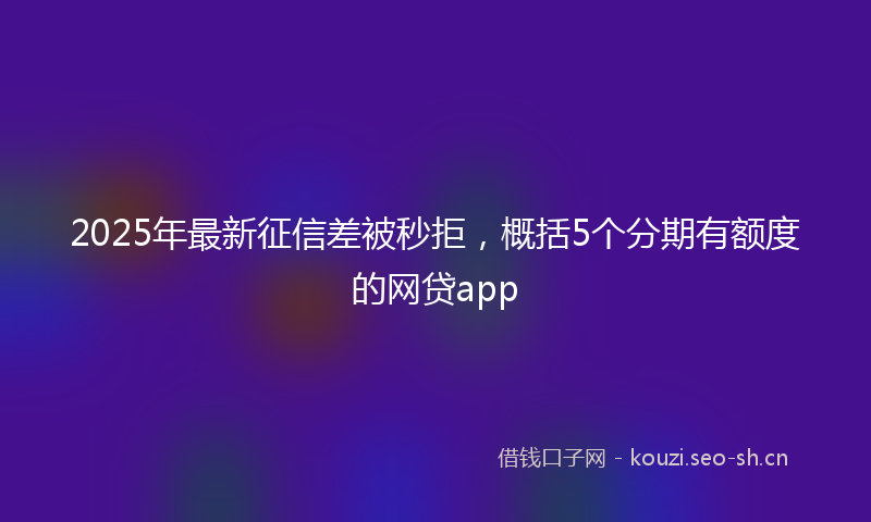 2025年最新征信差被秒拒，概括5个分期有额度的网贷app