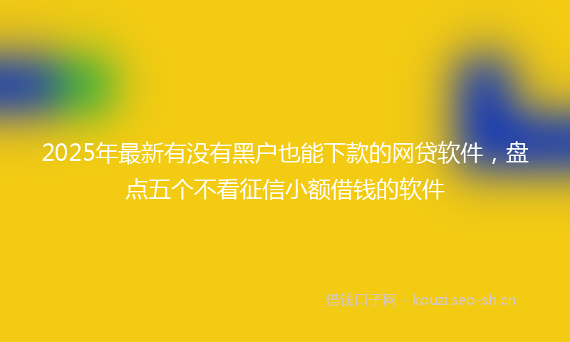 2025年最新有没有黑户也能下款的网贷软件，盘点五个不看征信小额借钱的软件