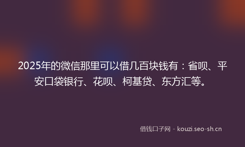 2025年的微信那里可以借几百块钱有：省呗、平安口袋银行、花呗、柯基贷、东方汇等。