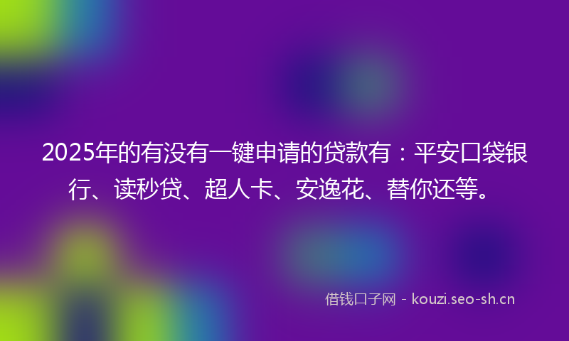 2025年的有没有一键申请的贷款有：平安口袋银行、读秒贷、超人卡、安逸花、替你还等。