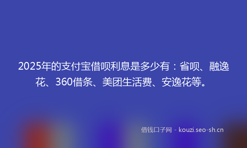 2025年的支付宝借呗利息是多少有：省呗、融逸花、360借条、美团生活费、安逸花等。