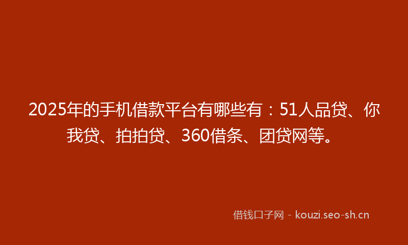 2025年的手机借款平台有哪些有：51人品贷、你我贷、拍拍贷、360借条、团贷网等。