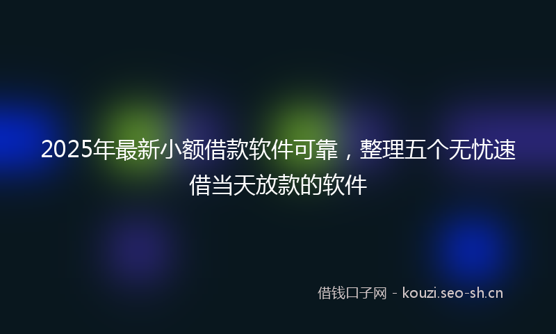 2025年最新小额借款软件可靠，整理五个无忧速借当天放款的软件