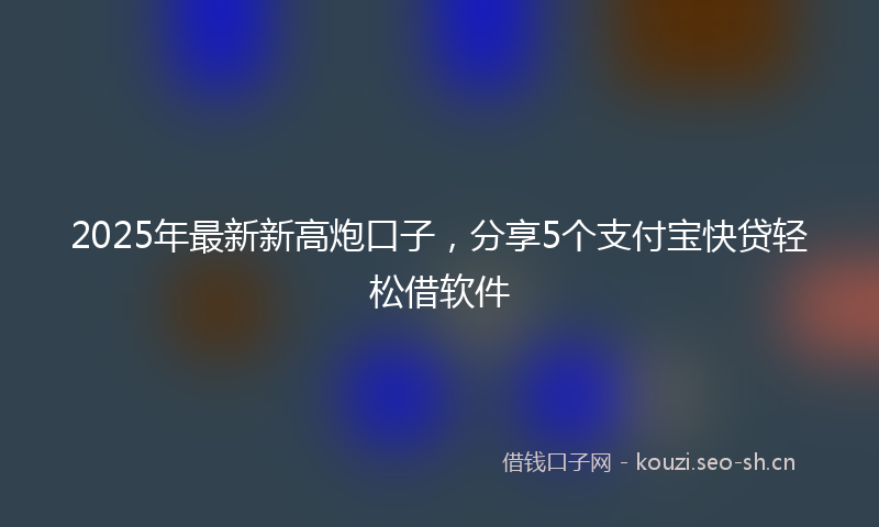 2025年最新新高炮口子，分享5个支付宝快贷轻松借软件