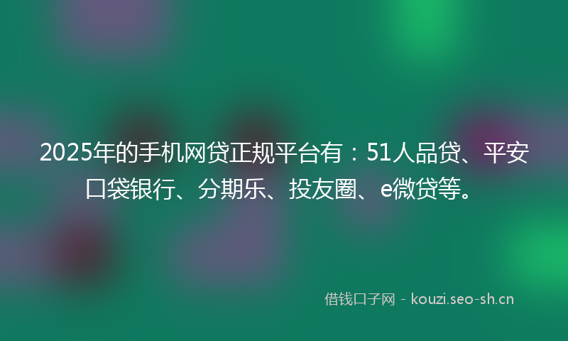 2025年的手机网贷正规平台有：51人品贷、平安口袋银行、分期乐、投友圈、e微贷等。