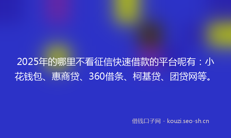 2025年的哪里不看征信快速借款的平台呢有:小花钱包、惠商贷、360借条、柯基贷、团贷网等。