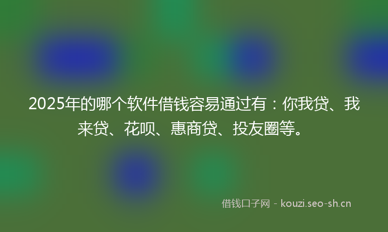 2025年的哪个软件借钱容易通过有：你我贷、我来贷、花呗、惠商贷、投友圈等。