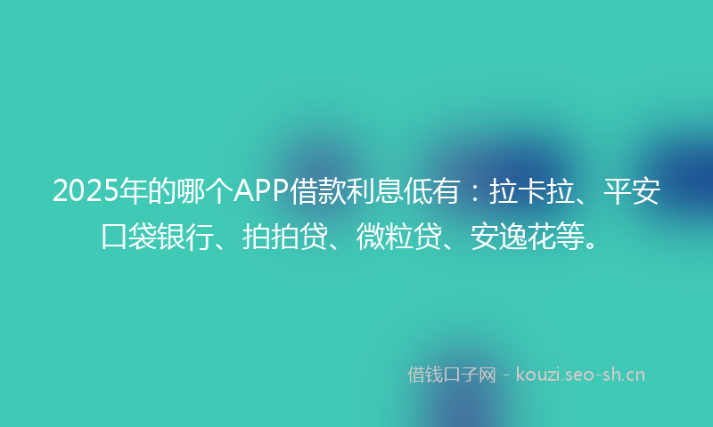2025年的哪个APP借款利息低有：拉卡拉、平安口袋银行、拍拍贷、微粒贷、安逸花等。