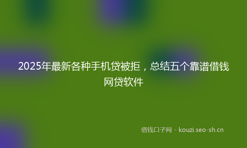 2025年最新各种手机贷被拒，总结五个靠谱借钱网贷软件