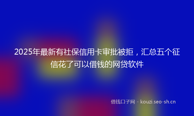 2025年最新有社保信用卡审批被拒，汇总五个征信花了可以借钱的网贷软件
