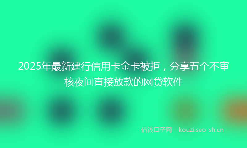 2025年最新建行信用卡金卡被拒，分享五个不审核夜间直接放款的网贷软件