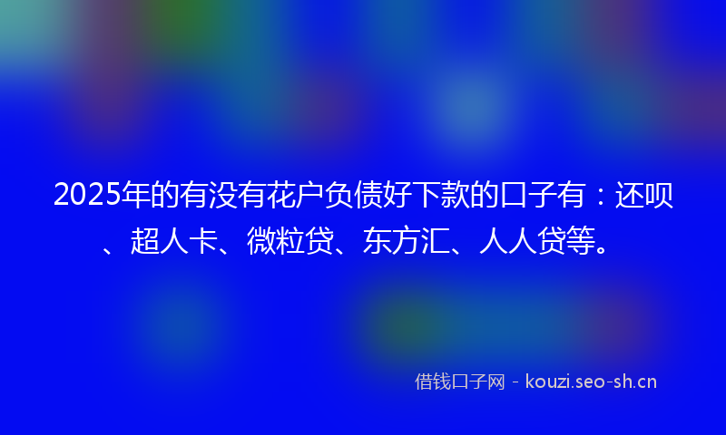 2025年的有没有花户负债好下款的口子有：还呗、超人卡、微粒贷、东方汇、人人贷等。