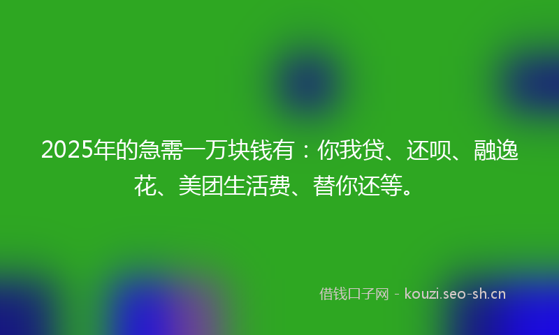2025年的急需一万块钱有：你我贷、还呗、融逸花、美团生活费、替你还等。