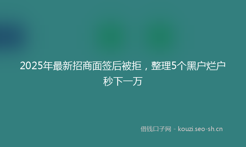 2025年最新招商面签后被拒，整理5个黑户烂户秒下一万