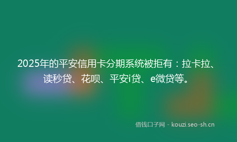 2025年的平安信用卡分期系统被拒有:拉卡拉、读秒贷、花呗、平安i贷、e微贷等。