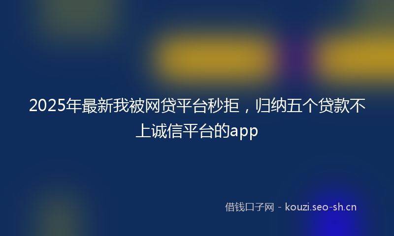 2025年最新我被网贷平台秒拒，归纳五个贷款不上诚信平台的app