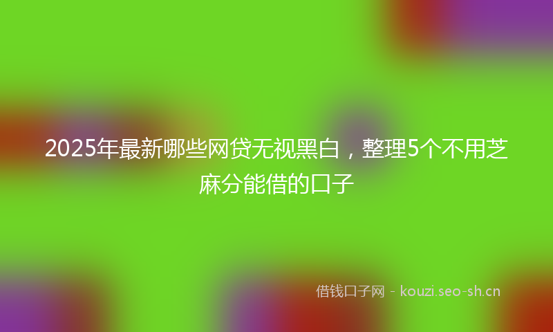 2025年最新哪些网贷无视黑白，整理5个不用芝麻分能借的口子