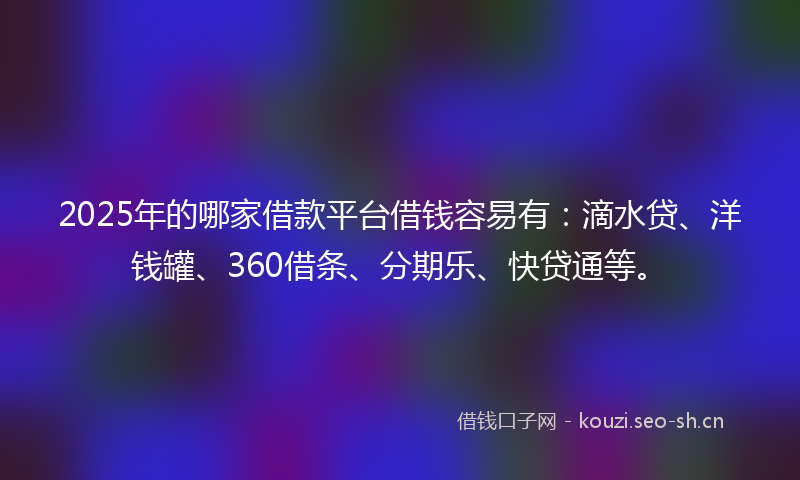 2025年的哪家借款平台借钱容易有：滴水贷、洋钱罐、360借条、分期乐、快贷通等。