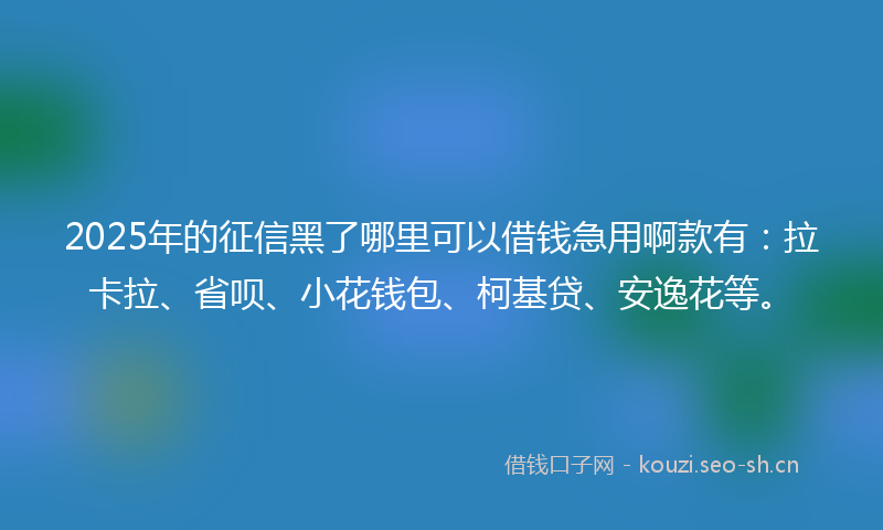 2025年的征信黑了哪里可以借钱急用啊款有：拉卡拉、省呗、小花钱包、柯基贷、安逸花等。