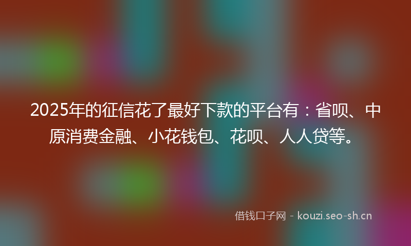 2025年的征信花了最好下款的平台有：省呗、中原消费金融、小花钱包、花呗、人人贷等。