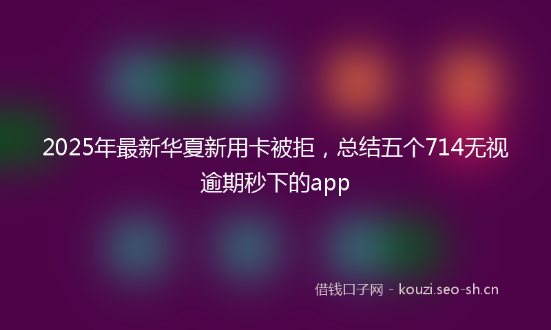 2025年最新华夏新用卡被拒，总结五个714无视逾期秒下的app