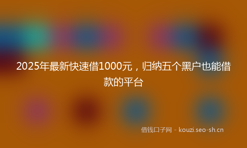 2025年最新快速借1000元，归纳五个黑户也能借款的平台