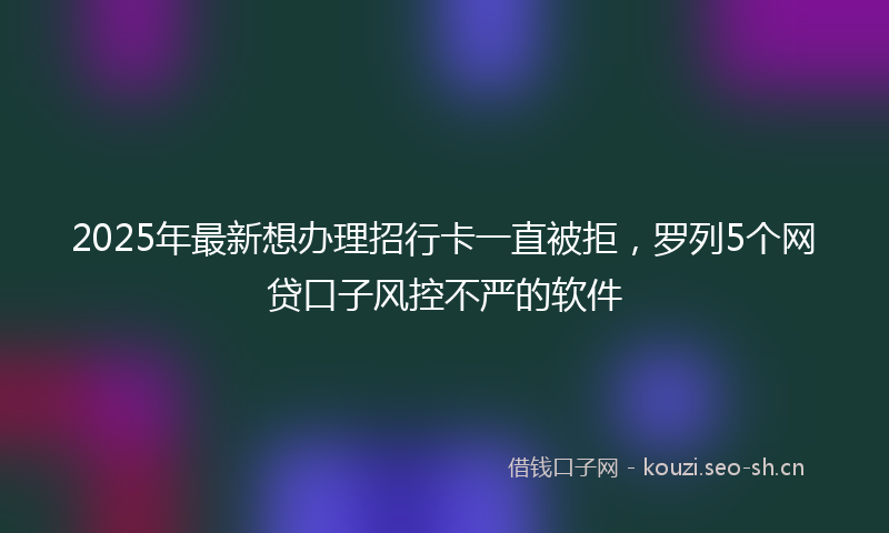 2025年最新想办理招行卡一直被拒，罗列5个网贷口子风控不严的软件