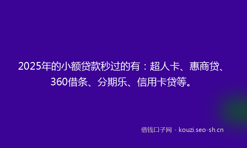 2025年的小额贷款秒过的有：超人卡、惠商贷、360借条、分期乐、信用卡贷等。