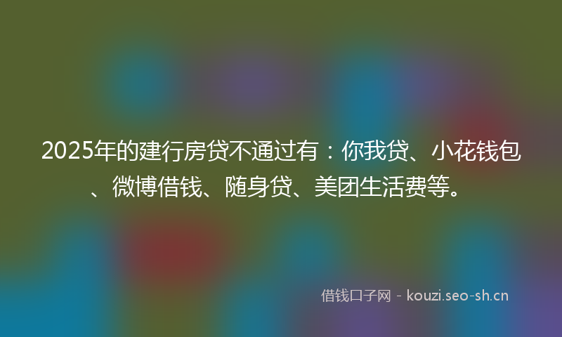 2025年的建行房贷不通过有：你我贷、小花钱包、微博借钱、随身贷、美团生活费等。