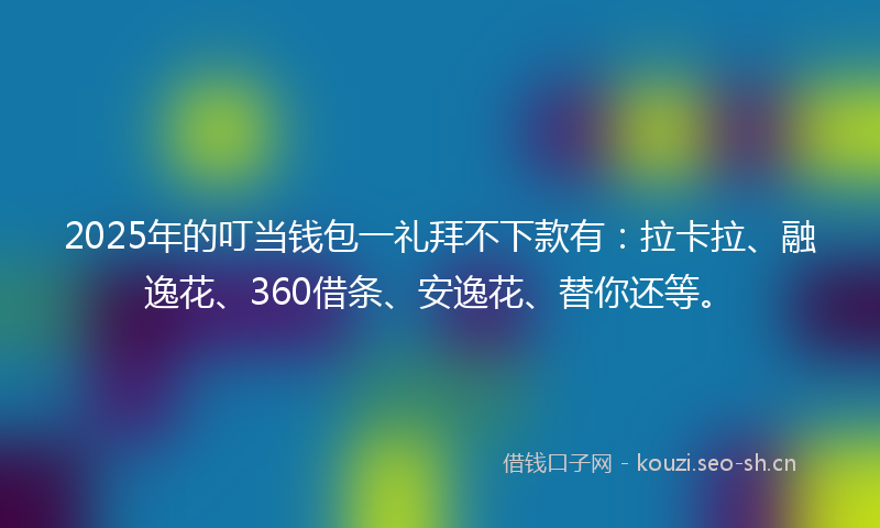2025年的叮当钱包一礼拜不下款有：拉卡拉、融逸花、360借条、安逸花、替你还等。
