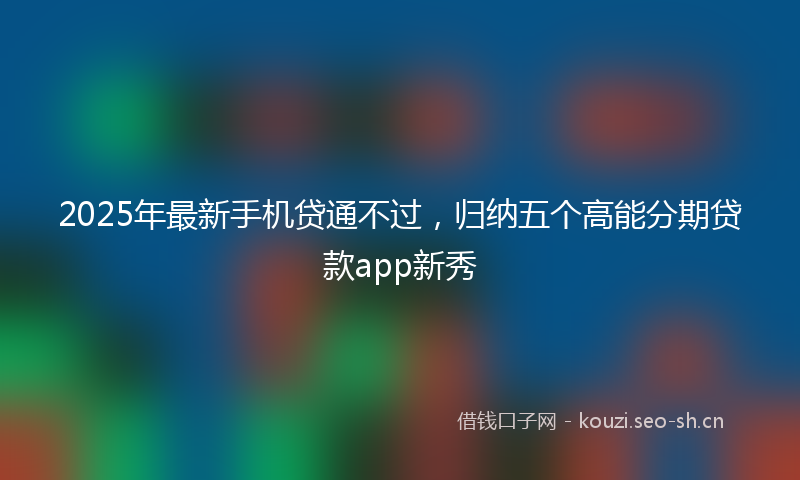 2025年最新手机贷通不过，归纳五个高能分期贷款app新秀
