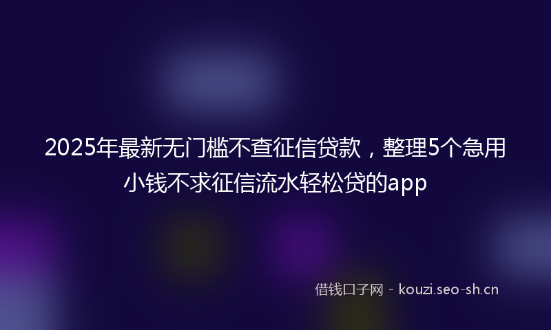 2025年最新无门槛不查征信贷款，整理5个急用小钱不求征信流水轻松贷的app